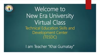 Welcome to
New Era University
Virtual Class
Technical Education Skills and
Development Center
(TESDC)
I am Teacher “Khai Gumatay”
 