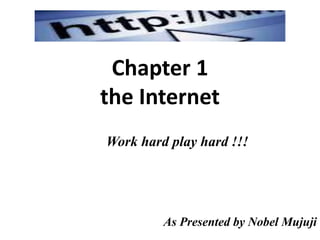 Chapter 1
the Internet
Work hard play hard !!!
As Presented by Nobel Mujuji
 