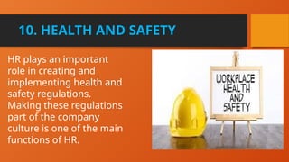 10. HEALTH AND SAFETY
HR plays an important
role in creating and
implementing health and
safety regulations.
Making these regulations
part of the company
culture is one of the main
functions of HR.
 