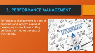 3. PERFORMANCE MANAGEMENT
Performance management is a set of
processes and systems aimed at
developing an employee so they
perform their job to the best of
their ability.
 