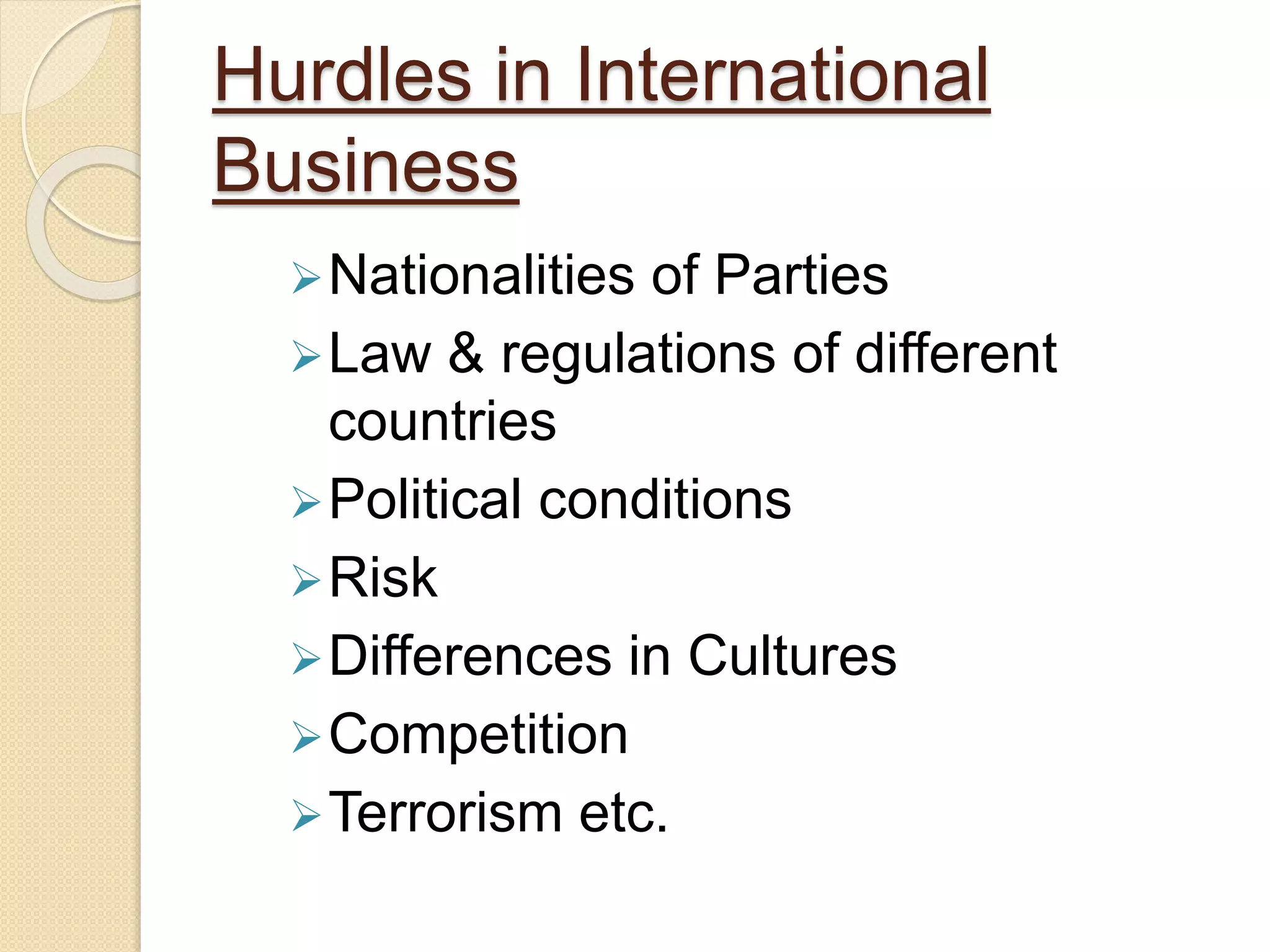 Hurdles in International
Business
Nationalities of Parties
Law & regulations of different
countries
Political conditions
Risk
Differences in Cultures
Competition
Terrorism etc.
 