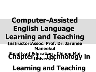 Chapter 1.  Technology in Learning and Teaching Computer-Assisted English Language  Learning and Teaching Instructor:Assoc. Prof. Dr. Jarunee Maneekul Faculty of Education , Chiang Mai University 