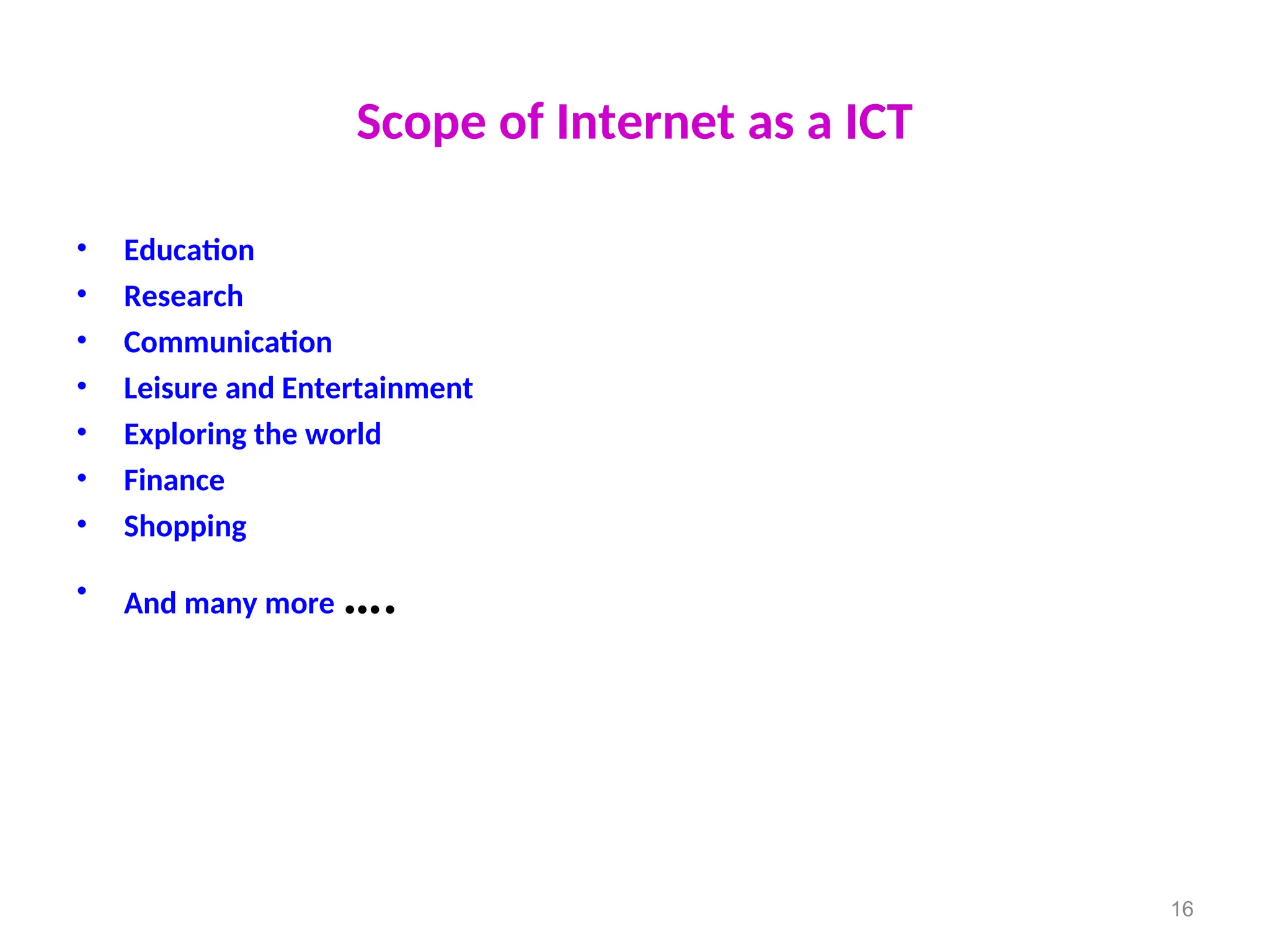 Scope of Internet as a ICT
• Education
• Research
• Communication
• Leisure and Entertainment
• Exploring the world
• Finance
• Shopping
• And many more ….
16
 