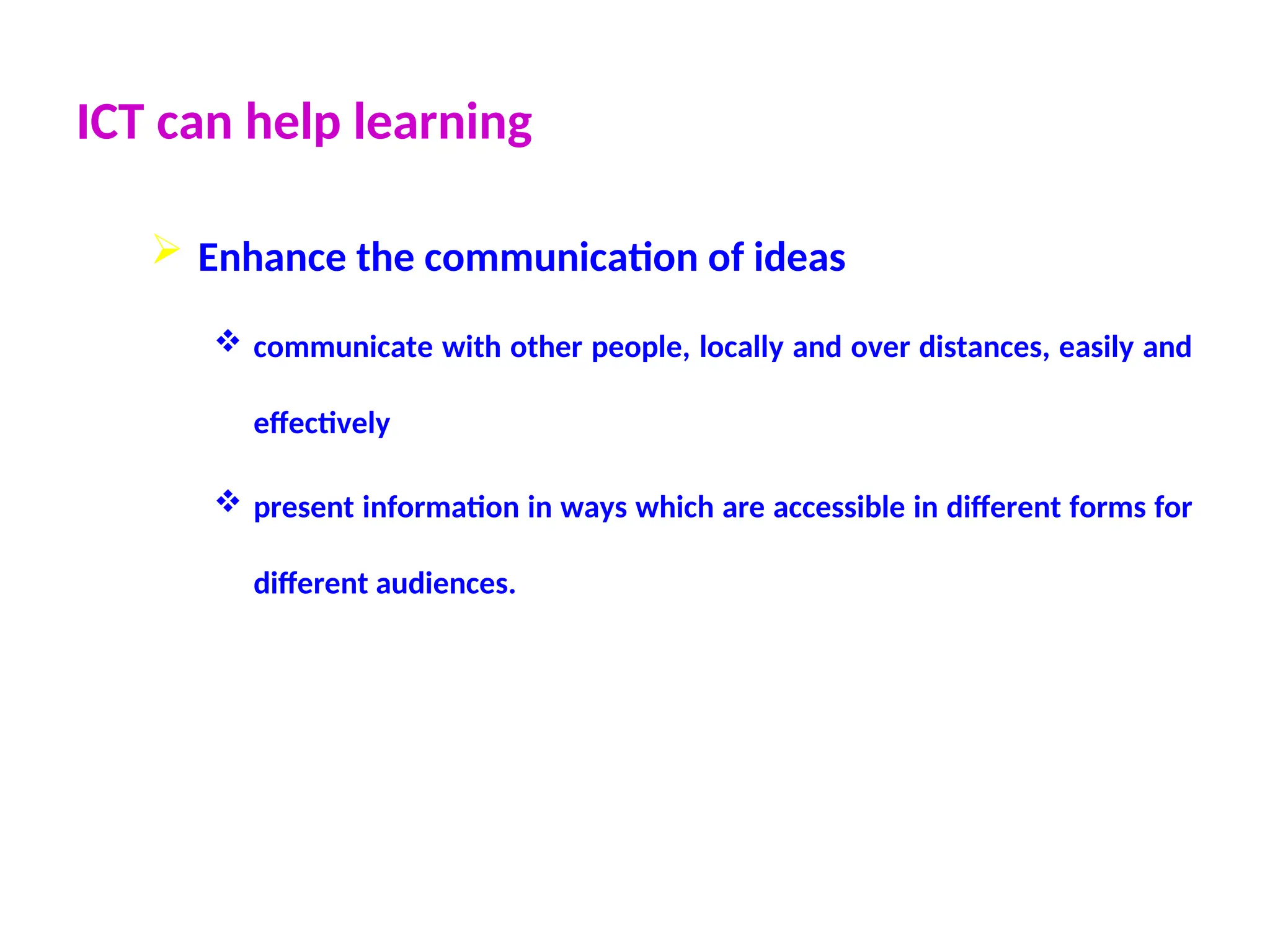 ICT can help learning
 Enhance the communication of ideas
 communicate with other people, locally and over distances, easily and
effectively
 present information in ways which are accessible in different forms for
different audiences.
 