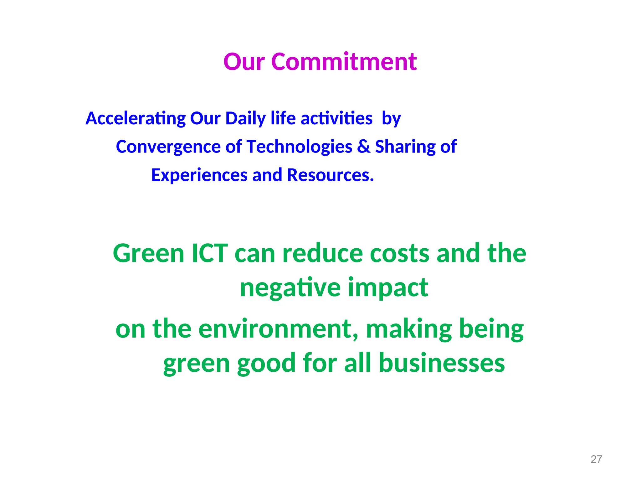 Our Commitment
Accelerating Our Daily life activities by
Convergence of Technologies & Sharing of
Experiences and Resources.
Green ICT can reduce costs and the
negative impact
on the environment, making being
green good for all businesses
27
 