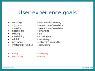 User experience goals • satisfying • aesthetically pleasing • enjoyable   • supportive of creativity • engaging • supportive of creativity • pleasurable • rewarding • exciting • fun • entertaining • provocative • helpful • surprising • motivating • enhancing sociability • emotionally fulfilling • challenging •  boring • annoying • frustrating • cutsey 
