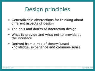 Design principles Generalizable  abstractions for thinking about different aspects of design The do’s and don’ts of interaction design What to provide and what not to provide at the interface Derived from a mix of theory-based knowledge, experience and common-sense 