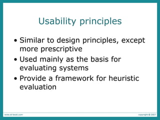 Usability principles Similar to design principles, except more prescriptive Used mainly as the basis for evaluating systems Provide a framework for heuristic evaluation 