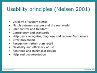 Usability principles (Nielsen 2001) Visibility of system status Match between system and the real world User control and freedom Consistency and standards Help users recognize, diagnose and recover from errors Error prevention Recognition rather than recall Flexibility and efficiency of use Aesthetic and minimalist design Help and documentation 