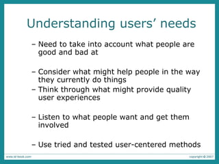 Understanding users’ needs Need to take into account what people are good and bad at Consider what might help people in the way they currently do things Think through what might provide quality user experiences Listen to what people want and get them involved Use tried and tested user-centered methods 