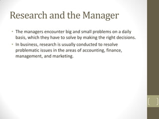 Research and the Manager
• The managers encounter big and small problems on a daily
basis, which they have to solve by mak...