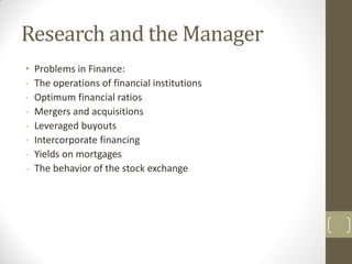 Research and the Manager
•
-

Problems in Finance:
The operations of financial institutions
Optimum financial ratios
Merge...