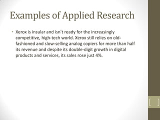 Examples of Applied Research
• Xerox is insular and isn’t ready for the increasingly
competitive, high-tech world. Xerox s...