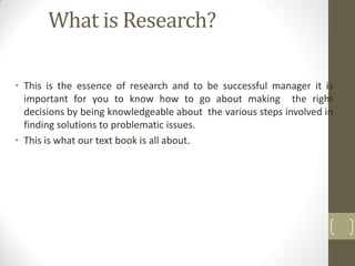 What is Research?
• This is the essence of research and to be successful manager it is
important for you to know how to go...