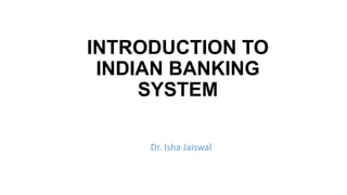INTRODUCTION TO
INDIAN BANKING
SYSTEM
Dr. Isha Jaiswal
 