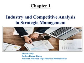 Chapter 1
Industry and Competitive Analysis
in Strategic Management
Presented By
Roshan Kumar Dubey
Assistant Professor, Department of Pharmaceutics
 