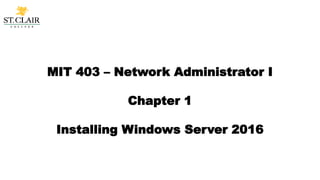 MIT 403 – Network Administrator I
Chapter 1
Installing Windows Server 2016
 