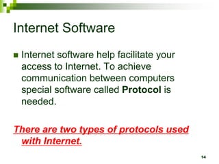Internet Software
 Internet software help facilitate your
access to Internet. To achieve
communication between computers
special software called Protocol is
needed.
There are two types of protocols used
with Internet.
14
 