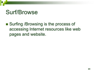 Surf/Browse
 Surfing /Browsing is the process of
accessing Internet resources like web
pages and website.
23
 