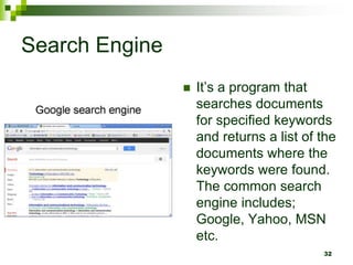Search Engine
 It’s a program that
searches documents
for specified keywords
and returns a list of the
documents where the
keywords were found.
The common search
engine includes;
Google, Yahoo, MSN
etc.
32
 
