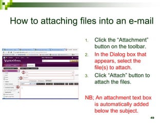 How to attaching files into an e-mail
1. Click the “Attachment”
button on the toolbar.
2. In the Dialog box that
appears, select the
file(s) to attach.
3. Click “Attach” button to
attach the files.
NB; An attachment text box
is automatically added
below the subject.
49
 