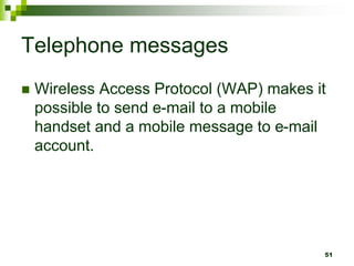 Telephone messages
 Wireless Access Protocol (WAP) makes it
possible to send e-mail to a mobile
handset and a mobile message to e-mail
account.
51
 