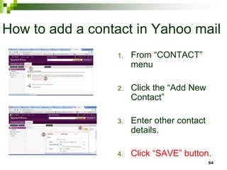 How to add a contact in Yahoo mail
1. From “CONTACT”
menu
2. Click the “Add New
Contact”
3. Enter other contact
details.
4. Click “SAVE” button.
54
 