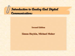Introduction to Analog And DigitalIntroduction to Analog And Digital
CommunicationsCommunications
Second EditionSecond Edition
Simon Haykin, Michael MoherSimon Haykin, Michael Moher
 