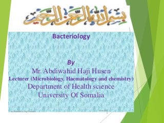 Bacteriology
By
Mr. Abdiwahid Haji Husen
Lecturer (Microbiology, Haematology and chemistry)
Department of Health science
University Of Somalia
5/16/202
0
1By Abdiwahid Hajji Hussein
 