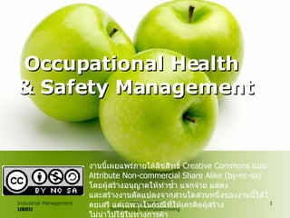 Occupational Health  & Safety Management Industrial Management UBRU Copyright © Natthapong Nanthasamroeng งานนี้เผยแพร่ภายใต้ลิขสิทธิ์  Creative Commons  แบบ  Attribute Non-commercial Share Alike (by-nc-sa)  โดยผู้สร้างอนุญาตให้ทำซ้ำ แจกจ่าย แสดง และสร้างงานดัดแปลงจากส่วนใดส่วนหนึ่งของงานนี้ได้โดยเสรี แต่เฉพาะในกรณีที่ให้เครดิตผู้สร้าง ไม่นำไปใช้ในทางการค้า และเผยแพร่ดัดแปลงภายใต้ลิขสิทธิ์เดียวกันนี้เท่านั้น 