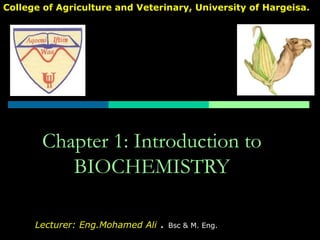 College of Agriculture and Veterinary, University of Hargeisa. 
Chapter 1: Introduction to 
BIOCHEMISTRY 
Lecturer: Eng.Mohamed Ali . Bsc & M. Eng. 
 