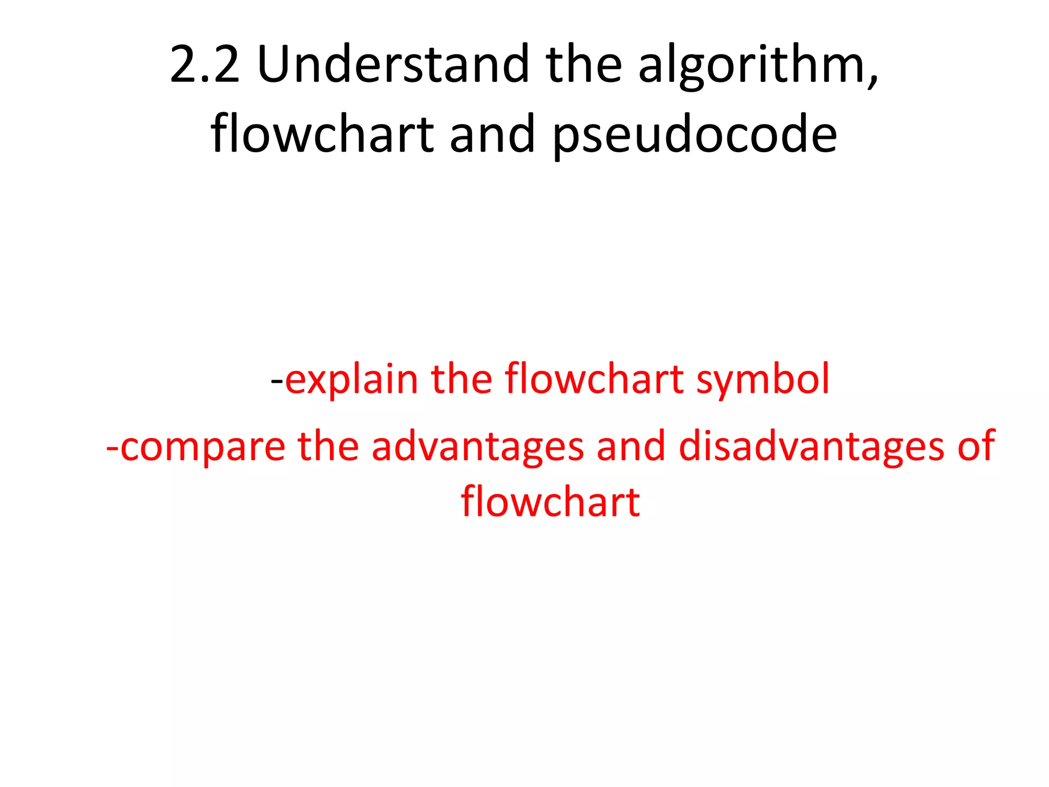 2.2 Understand the algorithm,
flowchart and pseudocode
-explain the flowchart symbol
-compare the advantages and disadvantages of
flowchart
 