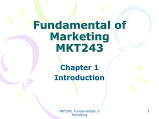 Fundamental of
Marketing
MKT243
Chapter 1
Introduction

MKT243 Fundamentals of
Marketing

1

 