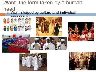 Want- the form taken by a human
need
 Want-shaped by culture and individual
personality
 
