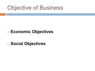 Objective of Business
 Economic Objectives
 Social Objectives
 