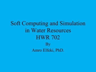 Soft Computing and Simulation
in Water Resources
HWR 702
By
Amro Elfeki, PhD.
 