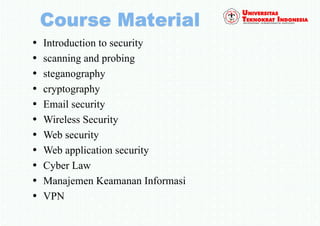 • Introduction to security
• scanning and probing
• steganography
• cryptography
• Email security
• Wireless Security
• Web security
• Web application security
• Cyber Law
• Manajemen Keamanan Informasi
• VPN
 