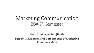 Marketing Communication
BBA 7th Semester
Unit 1: Introduction (LH-6)
Session 1: Meaning and Components of Marketing
Communication
 