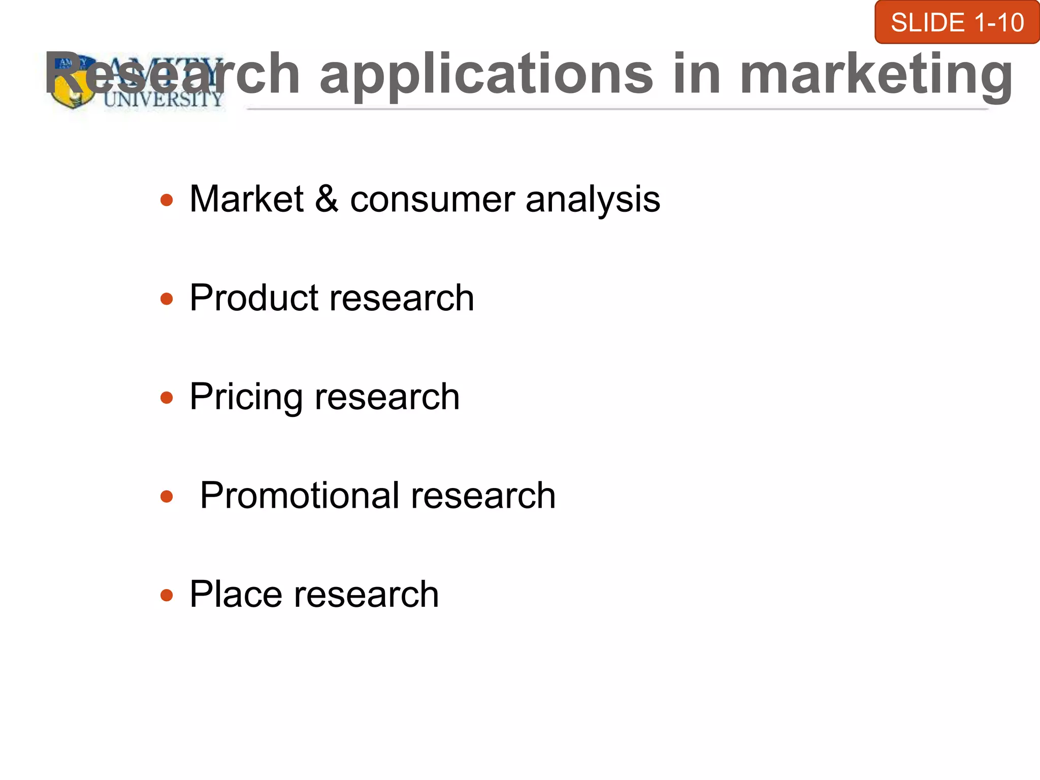 Research applications in marketing
 Market & consumer analysis
 Product research
 Pricing research
 Promotional research
 Place research
SLIDE 1-10
 