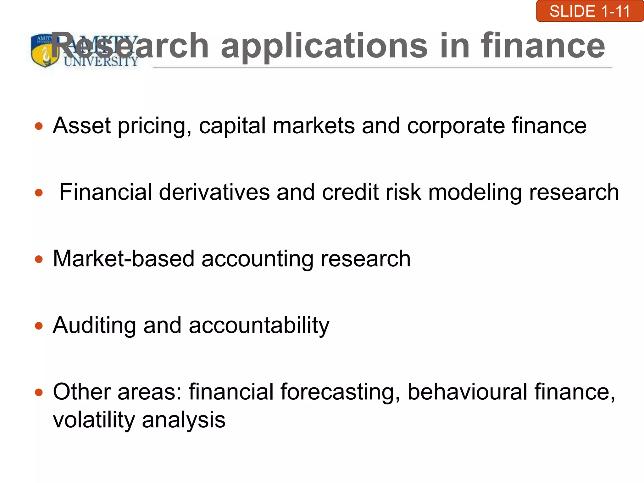 Research applications in finance
 Asset pricing, capital markets and corporate finance
 Financial derivatives and credit risk modeling research
 Market-based accounting research
 Auditing and accountability
 Other areas: financial forecasting, behavioural finance,
volatility analysis
SLIDE 1-11
 