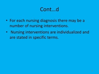 Cont…d
• For each nursing diagnosis there may be a
number of nursing interventions.
• Nursing interventions are individualized and
are stated in specific terms.
52
 