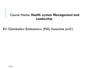 Course Name: Health system Management and
Leadership
BY: Getabalew Endazenaw (PhD, Associate prof.)
3/23/2023 1
 