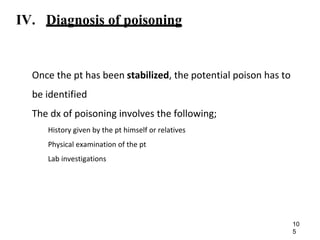 IV. Diagnosis of poisoning
Once the pt has been stabilized, the potential poison has to
be identified
The dx of poisoning involves the following;
History given by the pt himself or relatives
Physical examination of the pt
Lab investigations
10
5
 