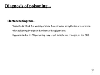 Diagnosis of poisoning...
Electrocardiogram…
Variable AV block & a variety of atrial & ventricular arrhythmias are common
with poisoning by digoxin & other cardiac glycosides
Hypoxemia due to CO poisoning may result in ischemic changes on the ECG
12
1
 