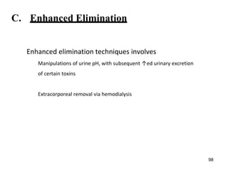 C. Enhanced Elimination
Enhanced elimination techniques involves
Manipulations of urine pH, with subsequent ↑ed urinary excretion
of certain toxins
Extracorporeal removal via hemodialysis
98
 