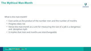 The Mythical Man-Month
What is the man-month?
• Cost varies as the product of the number men and the number of months
• Progress does not
• Hence the man-month as a unit for measuring the size of a job is a dangerous
and deceptive myth
• It implies that men and months are interchangeable
23
 