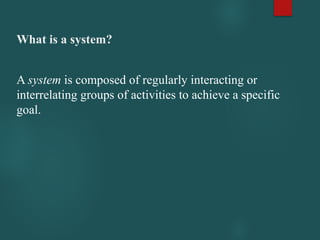 What is a system?
A system is composed of regularly interacting or
interrelating groups of activities to achieve a specific
goal.
 