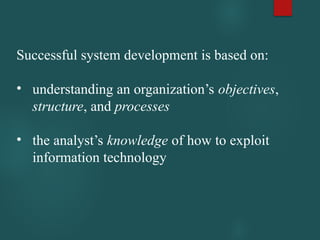 Successful system development is based on:
• understanding an organization’s objectives,
structure, and processes
• the analyst’s knowledge of how to exploit
information technology
 