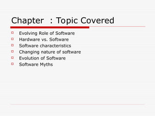 Chapter : Topic Covered
 Evolving Role of Software
 Hardware vs. Software
 Software characteristics
 Changing nature of software
 Evolution of Software
 Software Myths
 