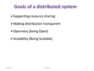 Goals of a distributed system
Supporting resource sharing
Making distribution transparent
Openness (being Open)
Scalability (Being Scalable)
6/22/2023 By Kelil M. 12
 
